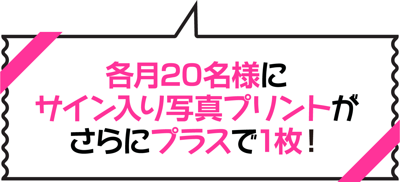 各月20名様にサイン入り写真プリントがさらにプラスで1枚!